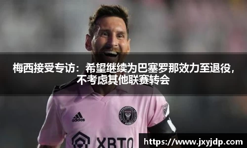 梅西接受专访：希望继续为巴塞罗那效力至退役，不考虑其他联赛转会