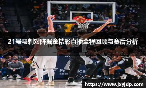 21号马刺对阵掘金精彩直播全程回顾与赛后分析