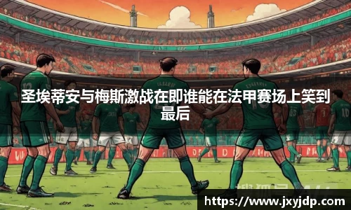 圣埃蒂安与梅斯激战在即谁能在法甲赛场上笑到最后